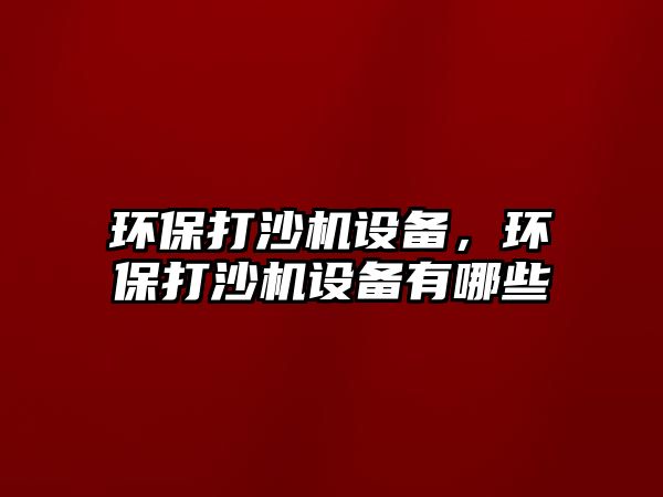 環(huán)保打沙機設(shè)備，環(huán)保打沙機設(shè)備有哪些