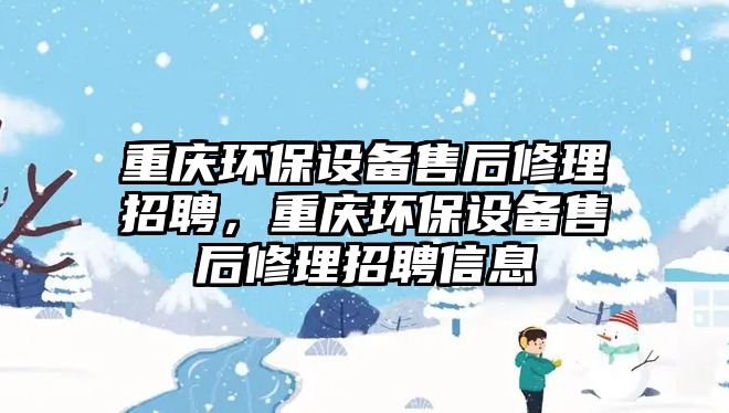 重慶環(huán)保設(shè)備售后修理招聘，重慶環(huán)保設(shè)備售后修理招聘信息