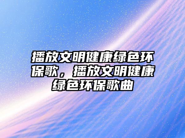 播放文明健康綠色環(huán)保歌，播放文明健康綠色環(huán)保歌曲