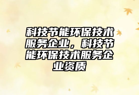 科技節(jié)能環(huán)保技術(shù)服務(wù)企業(yè)，科技節(jié)能環(huán)保技術(shù)服務(wù)企業(yè)資質(zhì)