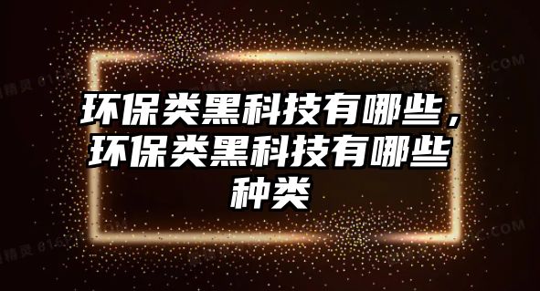 環(huán)保類黑科技有哪些，環(huán)保類黑科技有哪些種類