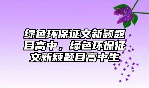 綠色環(huán)保征文新穎題目高中，綠色環(huán)保征文新穎題目高中生