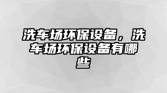 洗車場(chǎng)環(huán)保設(shè)備，洗車場(chǎng)環(huán)保設(shè)備有哪些