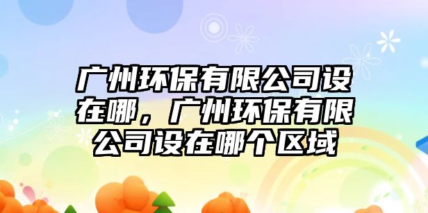廣州環(huán)保有限公司設(shè)在哪，廣州環(huán)保有限公司設(shè)在哪個(gè)區(qū)域