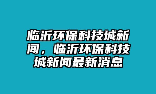 臨沂環(huán)?？萍汲切侣?，臨沂環(huán)?？萍汲切侣勛钚孪?/> 
									</a>
									<h4 class=