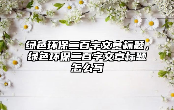 綠色環(huán)保二百字文章標(biāo)題，綠色環(huán)保二百字文章標(biāo)題怎么寫(xiě)