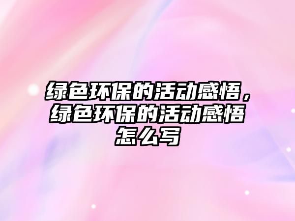 綠色環(huán)保的活動感悟，綠色環(huán)保的活動感悟怎么寫