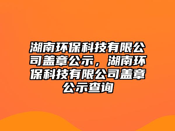 湖南環(huán)?？萍加邢薰旧w章公示，湖南環(huán)?？萍加邢薰旧w章公示查詢