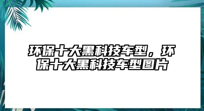 環(huán)保十大黑科技車型，環(huán)保十大黑科技車型圖片