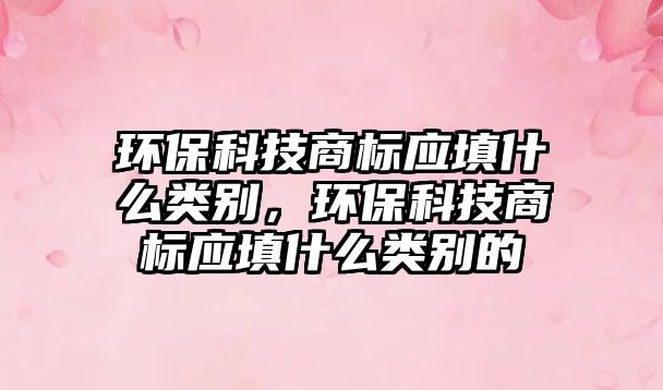環(huán)保科技商標(biāo)應(yīng)填什么類別，環(huán)保科技商標(biāo)應(yīng)填什么類別的