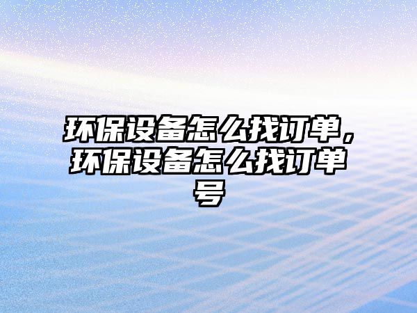 環(huán)保設(shè)備怎么找訂單，環(huán)保設(shè)備怎么找訂單號(hào)