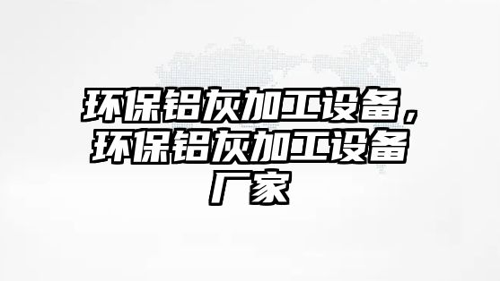 環(huán)保鋁灰加工設(shè)備，環(huán)保鋁灰加工設(shè)備廠家