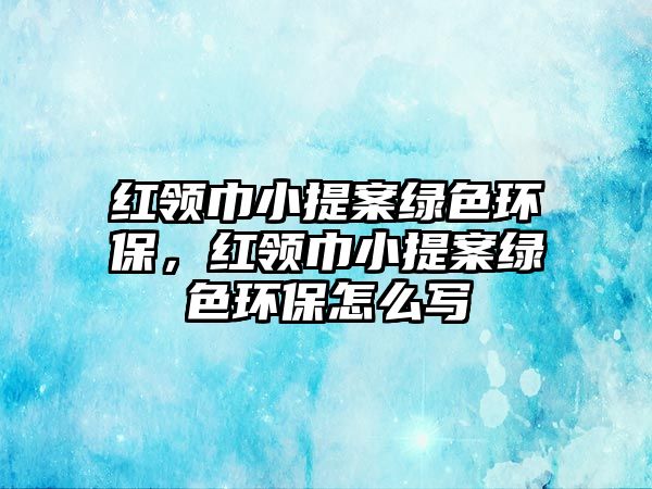 紅領(lǐng)巾小提案綠色環(huán)保，紅領(lǐng)巾小提案綠色環(huán)保怎么寫(xiě)