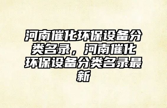 河南催化環(huán)保設(shè)備分類名錄，河南催化環(huán)保設(shè)備分類名錄最新
