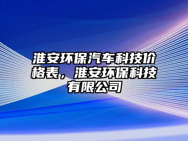 淮安環(huán)保汽車(chē)科技價(jià)格表，淮安環(huán)?？萍加邢薰?/> 
									</a>
									<h4 class=