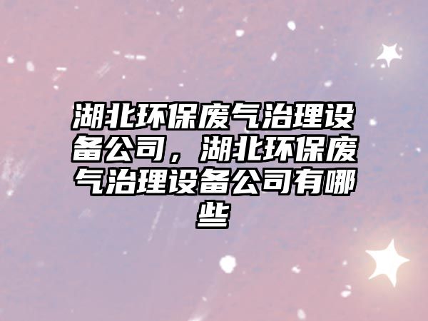 湖北環(huán)保廢氣治理設備公司，湖北環(huán)保廢氣治理設備公司有哪些