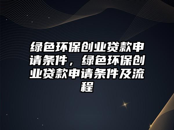 綠色環(huán)保創(chuàng)業(yè)貸款申請條件，綠色環(huán)保創(chuàng)業(yè)貸款申請條件及流程
