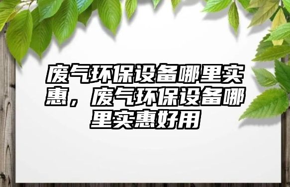 廢氣環(huán)保設備哪里實惠，廢氣環(huán)保設備哪里實惠好用