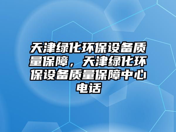 天津綠化環(huán)保設(shè)備質(zhì)量保障，天津綠化環(huán)保設(shè)備質(zhì)量保障中心電話