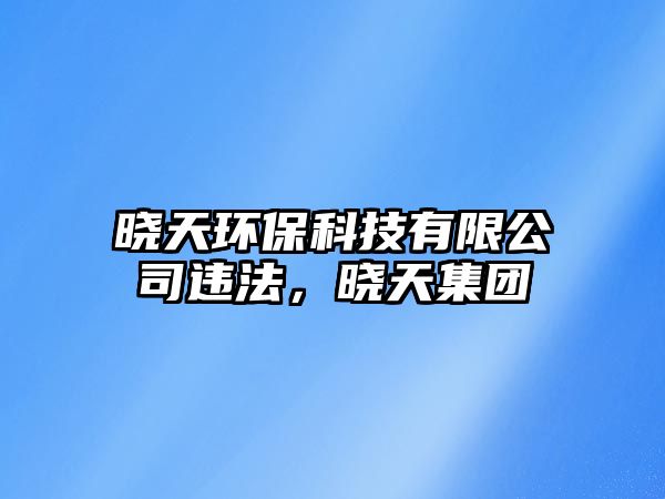 曉天環(huán)保科技有限公司違法，曉天集團(tuán)