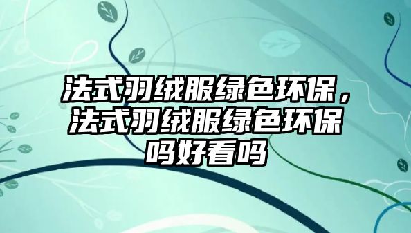 法式羽絨服綠色環(huán)保，法式羽絨服綠色環(huán)保嗎好看嗎