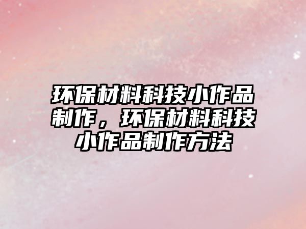環(huán)保材料科技小作品制作，環(huán)保材料科技小作品制作方法