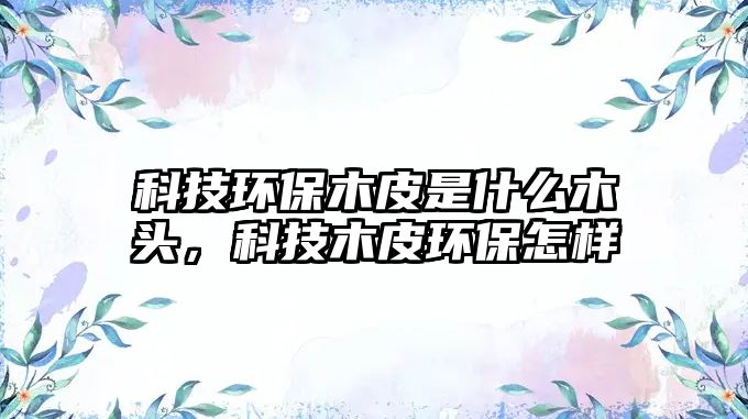 科技環(huán)保木皮是什么木頭，科技木皮環(huán)保怎樣