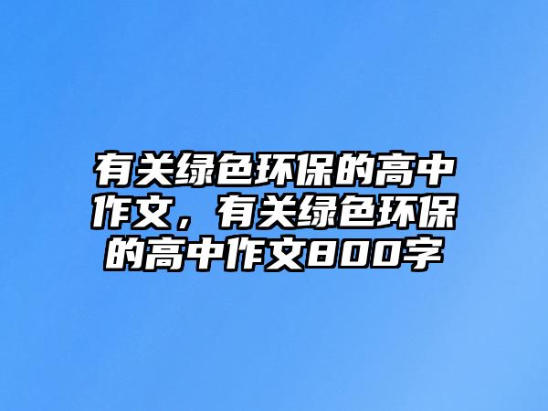 有關(guān)綠色環(huán)保的高中作文，有關(guān)綠色環(huán)保的高中作文800字
