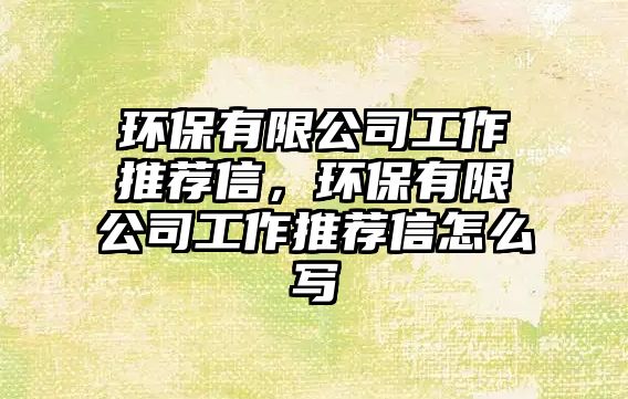 環(huán)保有限公司工作推薦信，環(huán)保有限公司工作推薦信怎么寫