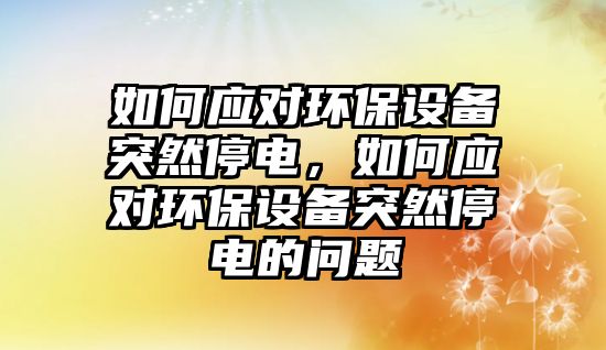 如何應對環(huán)保設備突然停電，如何應對環(huán)保設備突然停電的問題