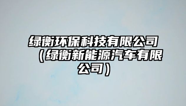 綠衡環(huán)保科技有限公司（綠衡新能源汽車有限公司）