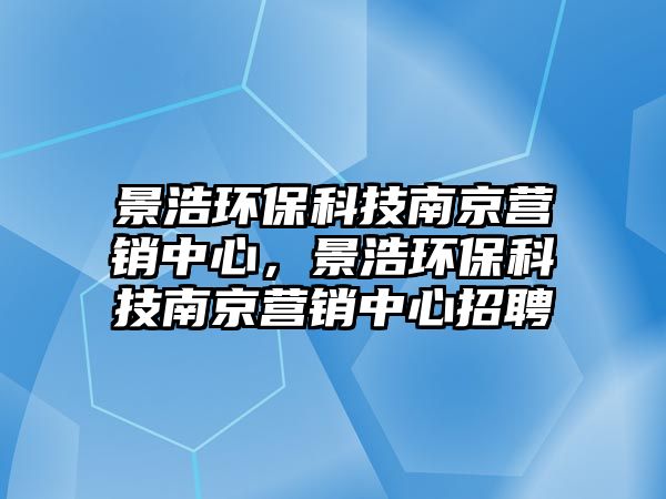 景浩環(huán)?？萍寄暇I銷中心，景浩環(huán)?？萍寄暇I銷中心招聘