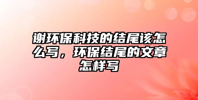 謝環(huán)?？萍嫉慕Y(jié)尾該怎么寫(xiě)，環(huán)保結(jié)尾的文章怎樣寫(xiě)