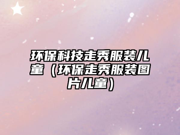 環(huán)?？萍甲咝惴b兒童（環(huán)保走秀服裝圖片兒童）