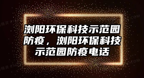 瀏陽環(huán)保科技示范園防疫，瀏陽環(huán)?？萍际痉秷@防疫電話