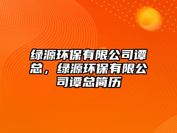 綠源環(huán)保有限公司譚總，綠源環(huán)保有限公司譚總簡(jiǎn)歷