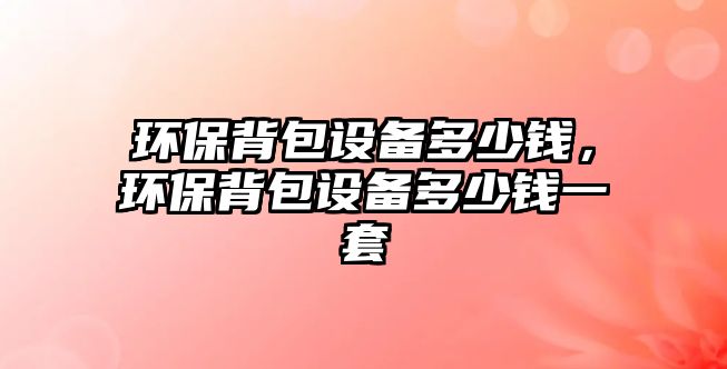 環(huán)保背包設(shè)備多少錢，環(huán)保背包設(shè)備多少錢一套
