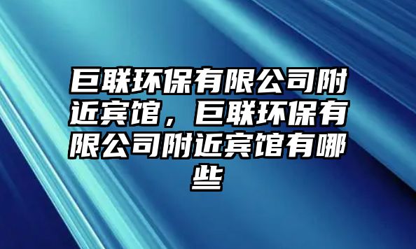 巨聯(lián)環(huán)保有限公司附近賓館，巨聯(lián)環(huán)保有限公司附近賓館有哪些