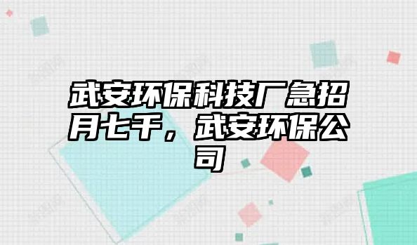 武安環(huán)?？萍紡S急招月七千，武安環(huán)保公司