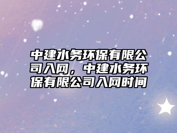 中建水務(wù)環(huán)保有限公司入網(wǎng)，中建水務(wù)環(huán)保有限公司入網(wǎng)時間