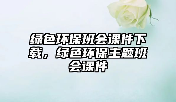 綠色環(huán)保班會(huì)課件下載，綠色環(huán)保主題班會(huì)課件