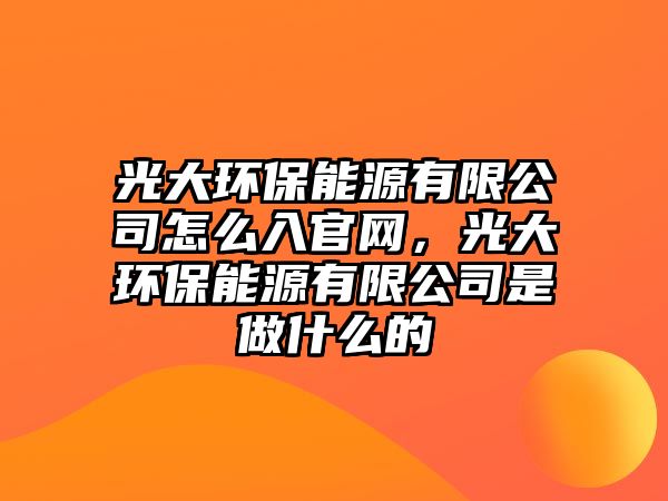 光大環(huán)保能源有限公司怎么入官網(wǎng)，光大環(huán)保能源有限公司是做什么的