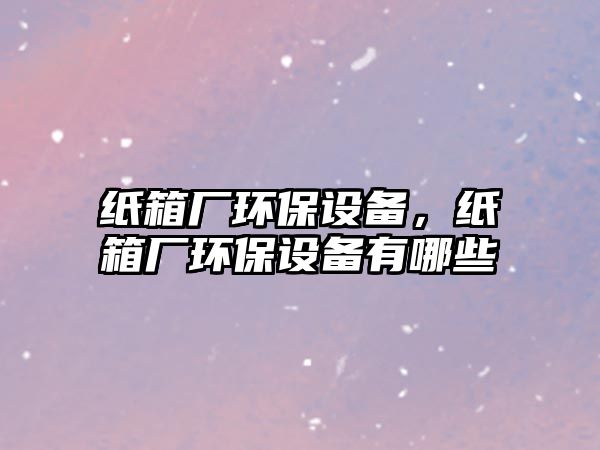 紙箱廠環(huán)保設(shè)備，紙箱廠環(huán)保設(shè)備有哪些
