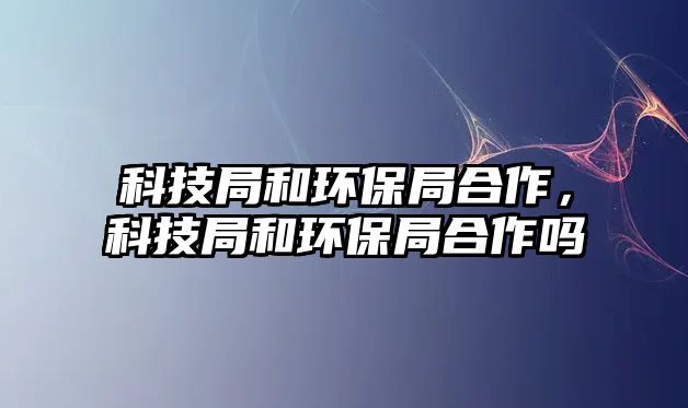 科技局和環(huán)保局合作，科技局和環(huán)保局合作嗎