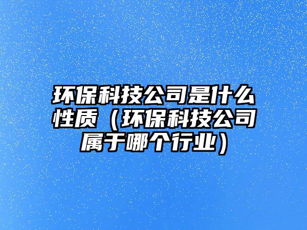 環(huán)?？萍脊臼鞘裁葱再|(zhì)（環(huán)保科技公司屬于哪個行業(yè)）