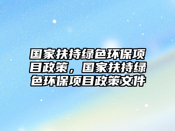 國家扶持綠色環(huán)保項目政策，國家扶持綠色環(huán)保項目政策文件