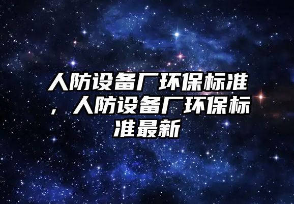 人防設(shè)備廠環(huán)保標(biāo)準(zhǔn)，人防設(shè)備廠環(huán)保標(biāo)準(zhǔn)最新