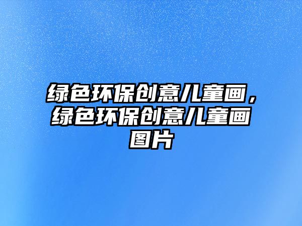 綠色環(huán)保創(chuàng)意兒童畫，綠色環(huán)保創(chuàng)意兒童畫圖片