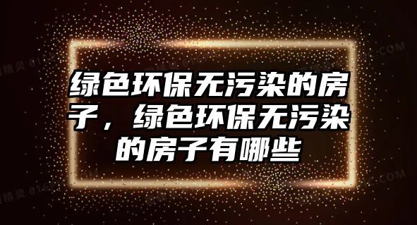 綠色環(huán)保無污染的房子，綠色環(huán)保無污染的房子有哪些