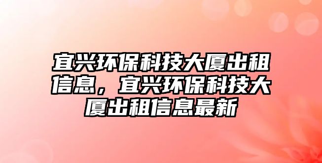 宜興環(huán)保科技大廈出租信息，宜興環(huán)?？萍即髲B出租信息最新